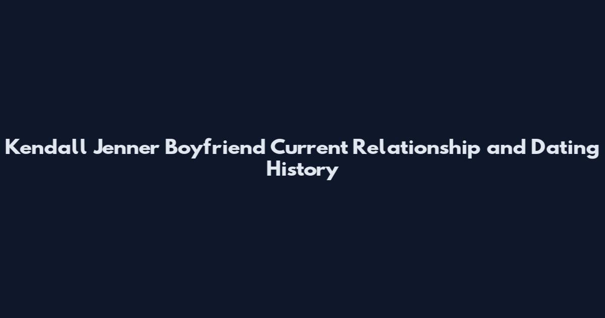 Kendall Jenner Boyfriend Current Relationship and Dating History