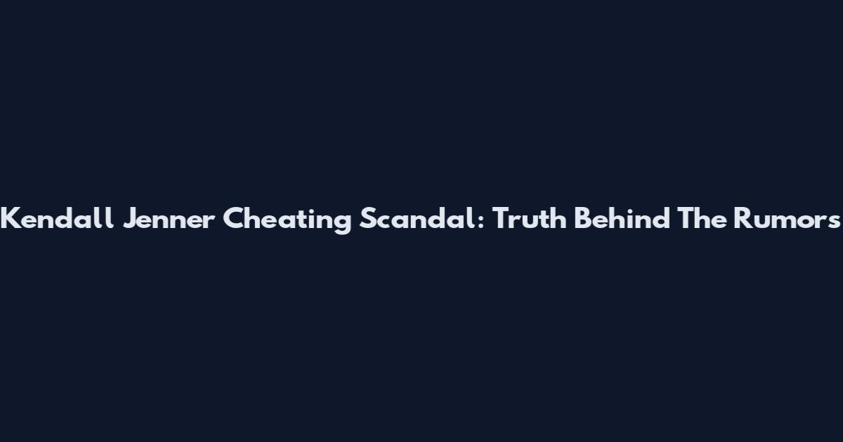 Kendall Jenner Cheating Scandal: Truth Behind The Rumors