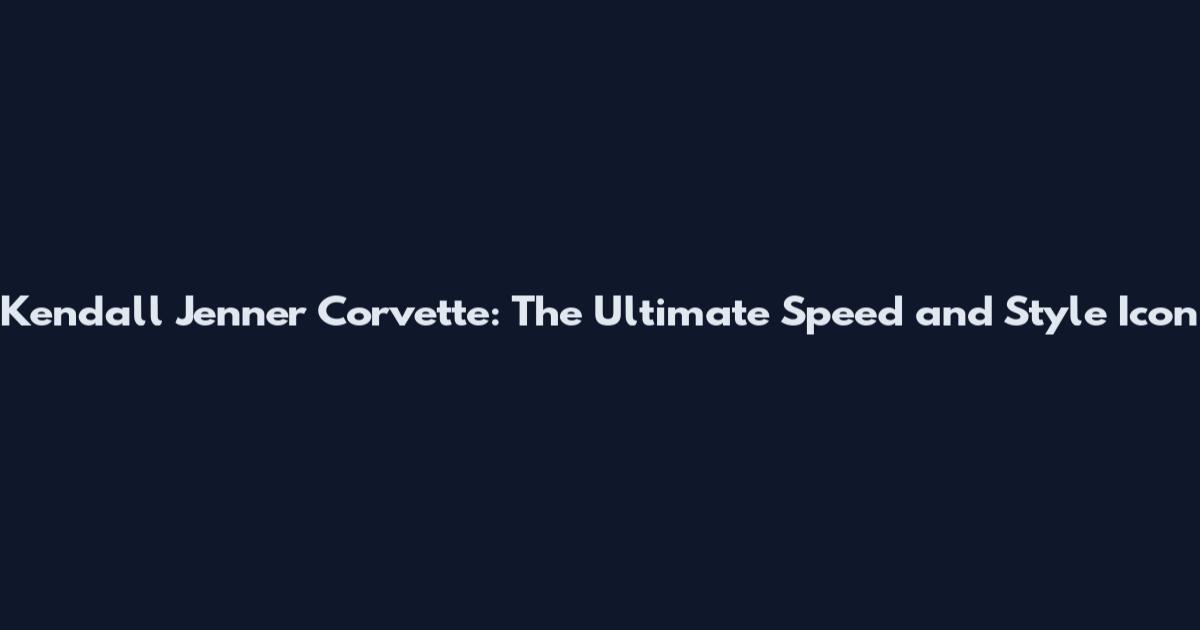 Kendall Jenner Corvette: The Ultimate Speed and Style Icon