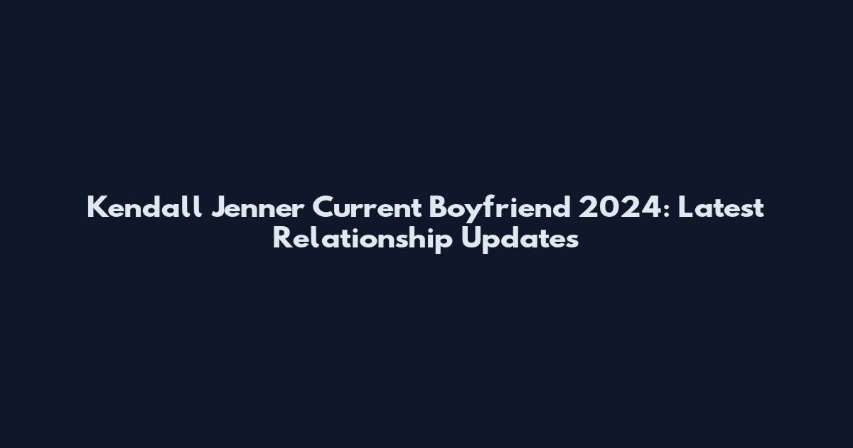 Kendall Jenner Current Boyfriend 2024: Latest Relationship Updates