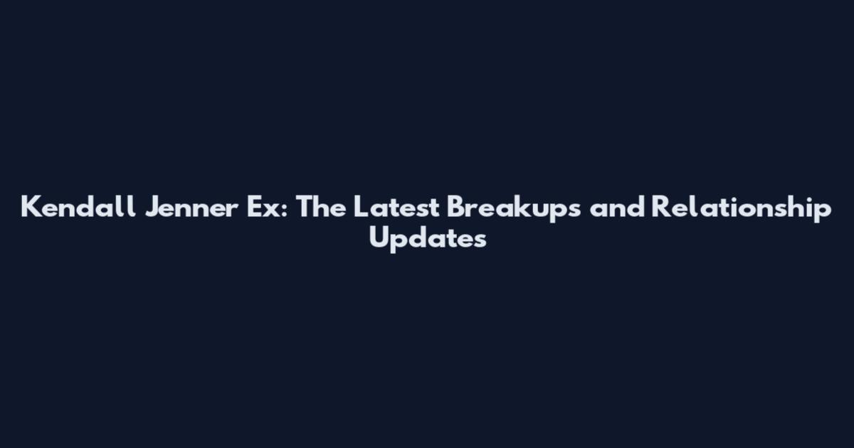 Kendall Jenner Ex: The Latest Breakups and Relationship Updates