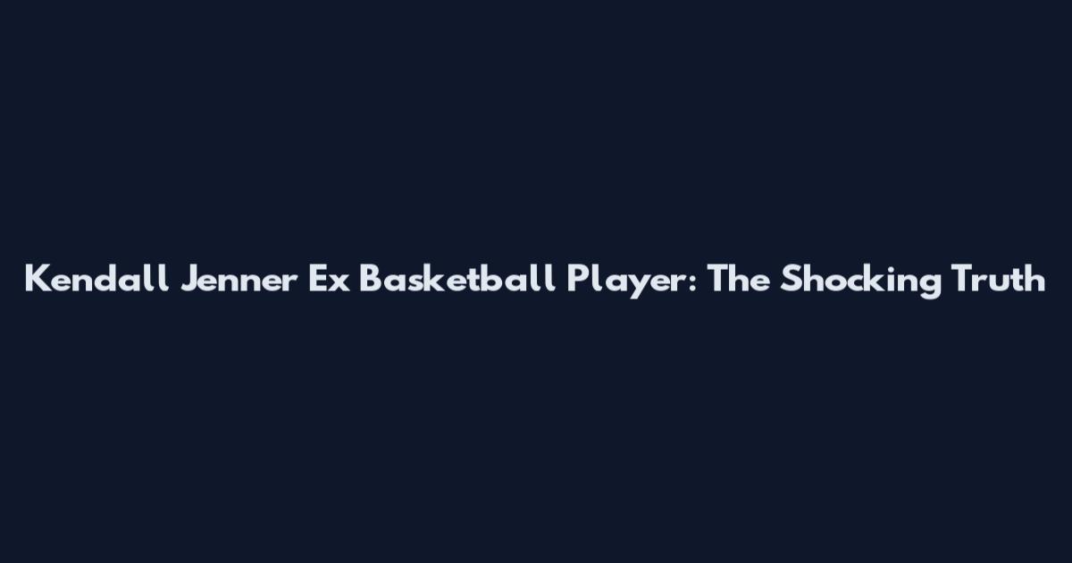 Kendall Jenner Ex Basketball Player: The Shocking Truth