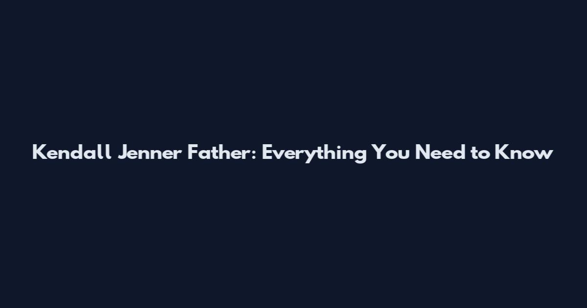 Kendall Jenner Father: Everything You Need to Know