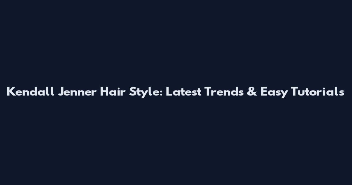 Kendall Jenner Hair Style: Latest Trends & Easy Tutorials