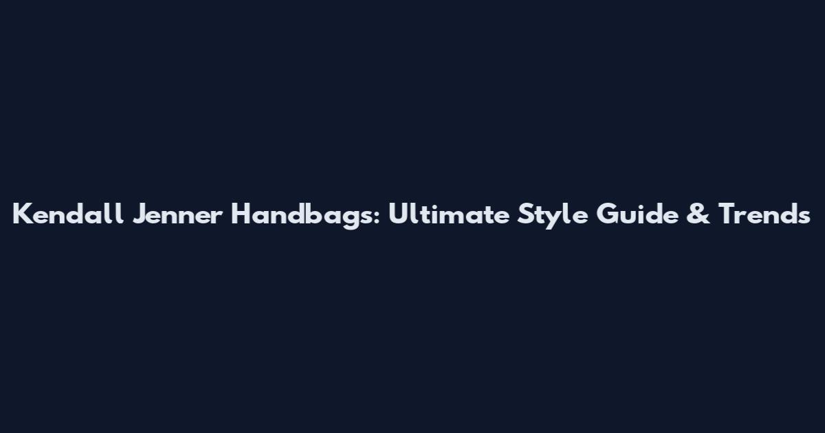 Kendall Jenner Handbags: Ultimate Style Guide & Trends