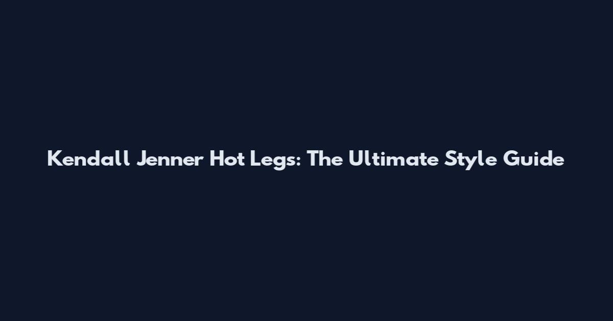 Kendall Jenner Hot Legs: The Ultimate Style Guide