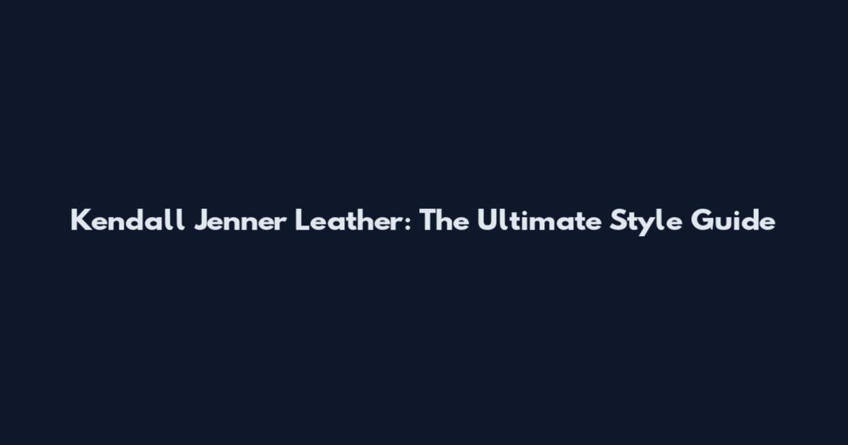 Kendall Jenner Leather: The Ultimate Style Guide