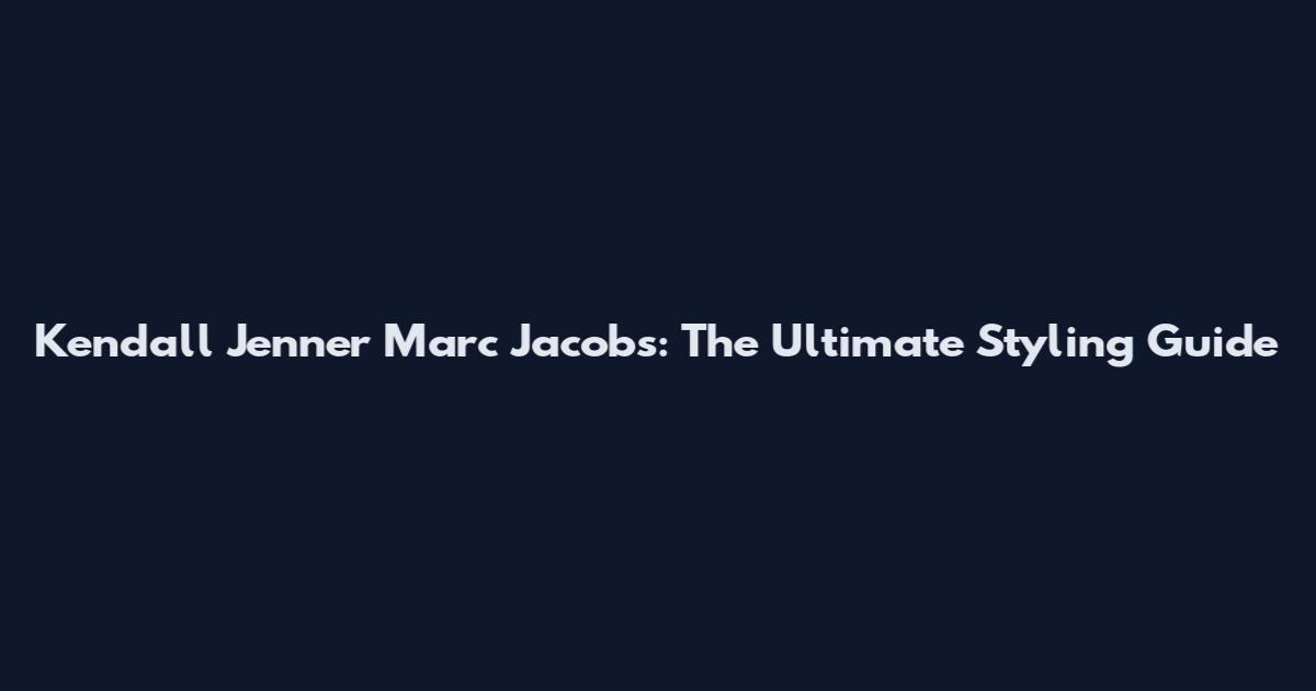 Kendall Jenner Marc Jacobs: The Ultimate Styling Guide
