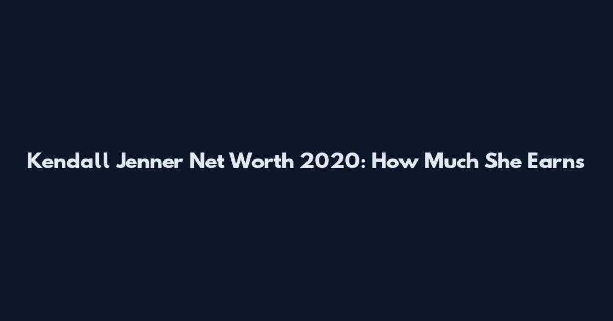 Kendall Jenner Net Worth 2020: How Much She Earns