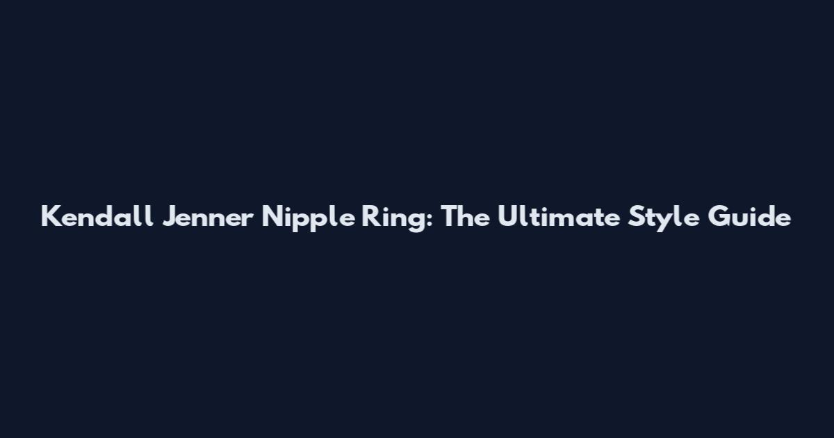 Kendall Jenner Nipple Ring: The Ultimate Style Guide