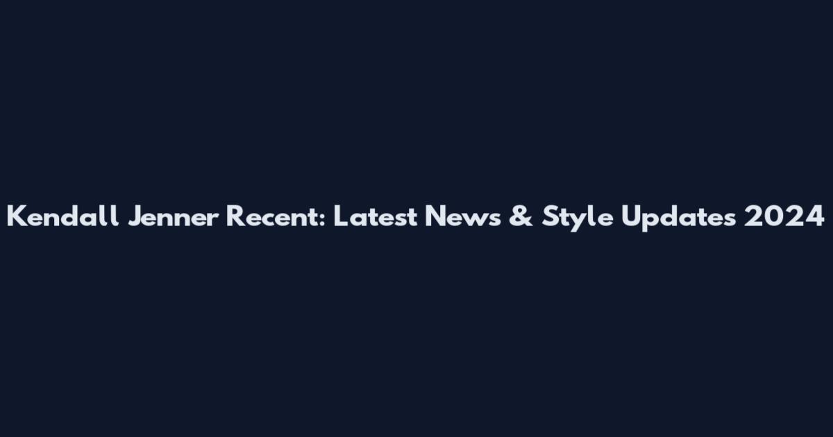 Kendall Jenner Recent: Latest News & Style Updates 2024