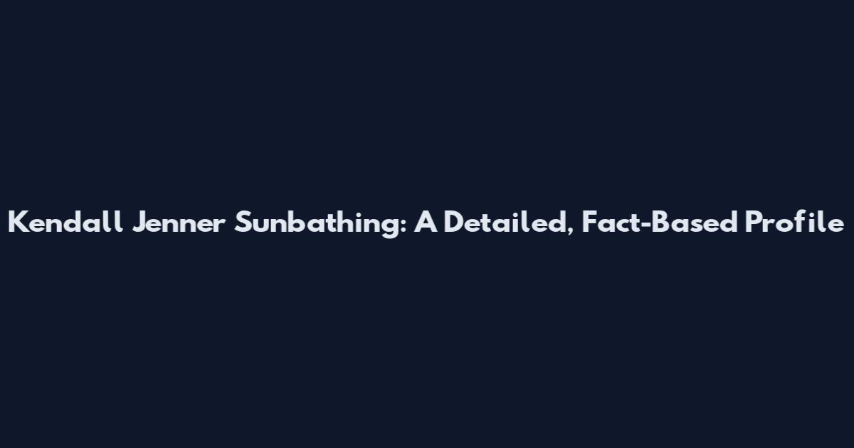 Kendall Jenner Sunbathing: A Detailed, Fact-Based Profile