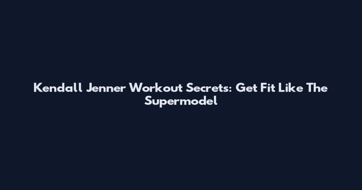 Kendall Jenner Workout Secrets: Get Fit Like The Supermodel