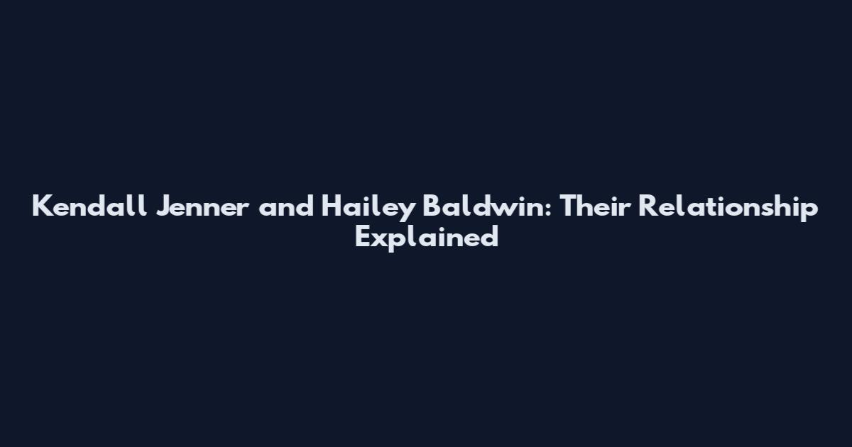 Kendall Jenner and Hailey Baldwin: Their Relationship Explained
