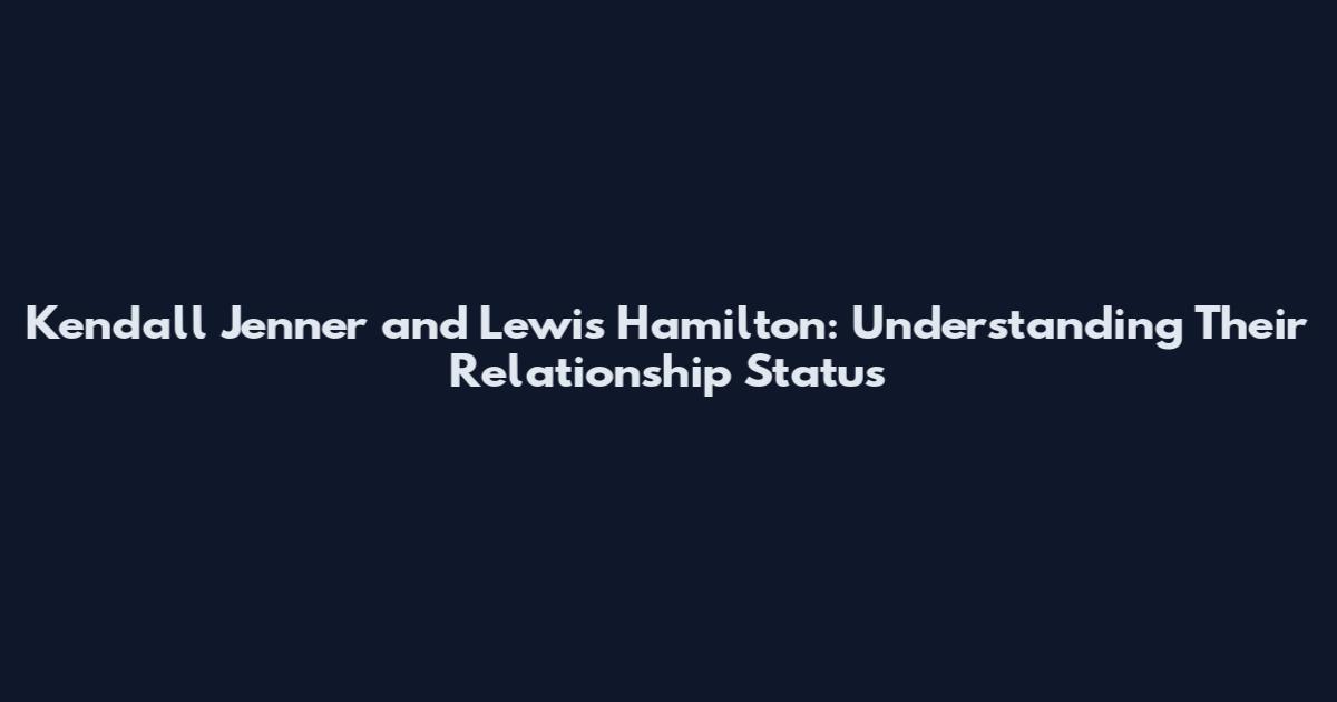 Kendall Jenner and Lewis Hamilton: Understanding Their Relationship Status