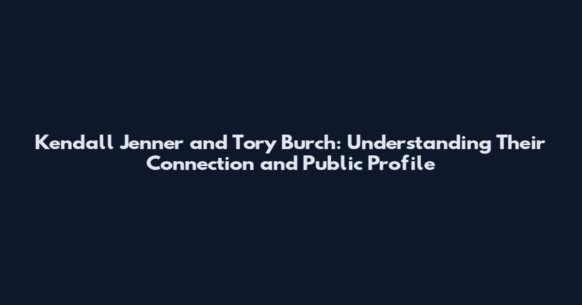 Kendall Jenner and Tory Burch: Understanding Their Connection and Public Profile