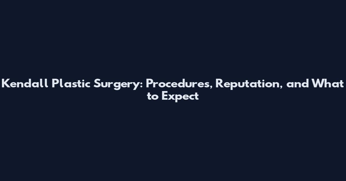 Kendall Plastic Surgery: Procedures, Reputation, and What to Expect