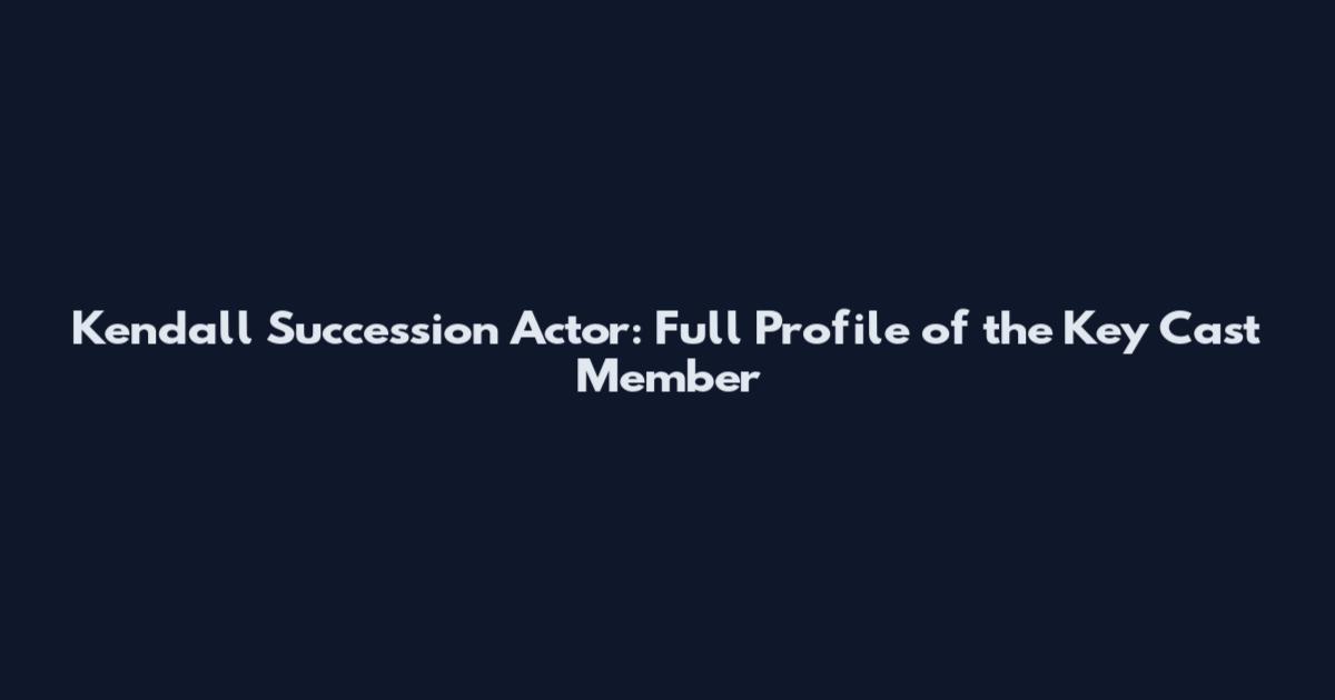 Kendall Succession Actor: Full Profile of the Key Cast Member