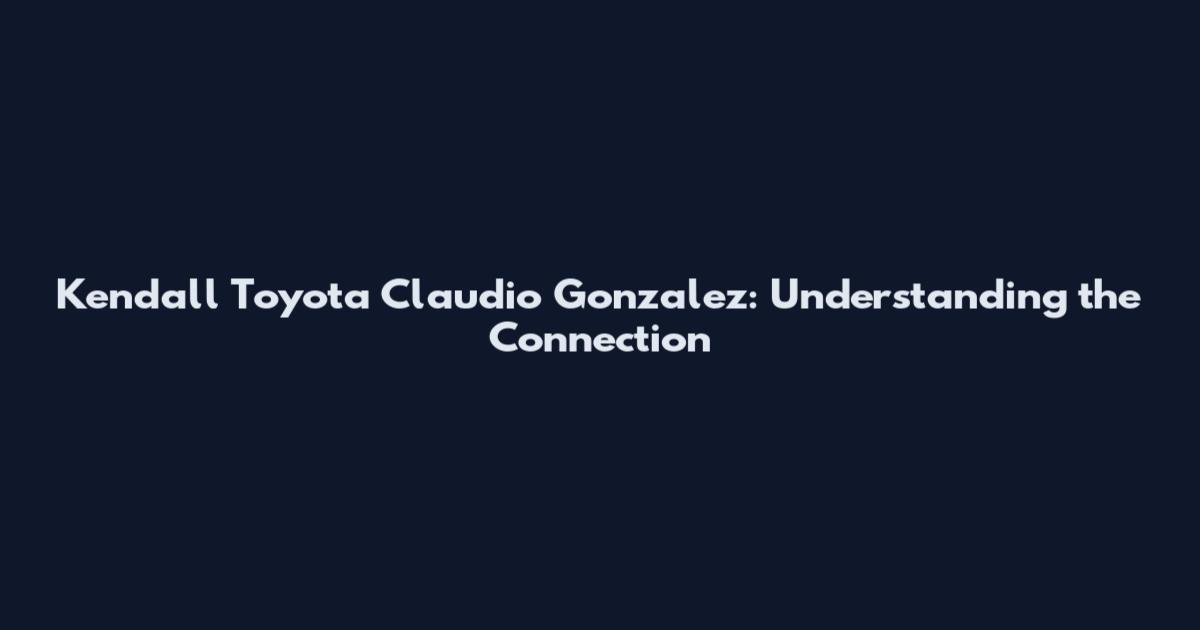 Kendall Toyota Claudio Gonzalez: Understanding the Connection