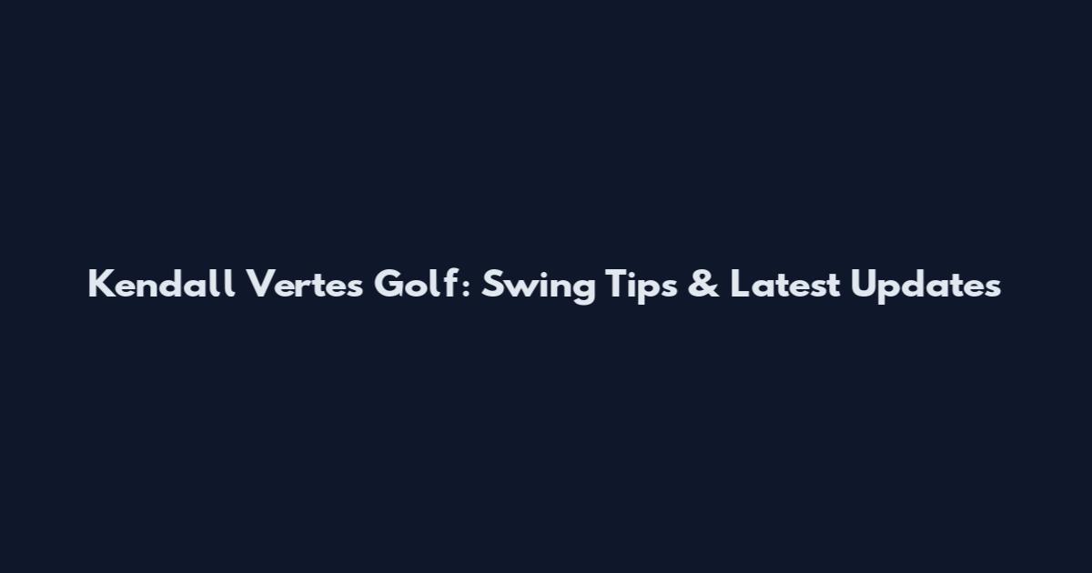Kendall Vertes Golf: Swing Tips & Latest Updates