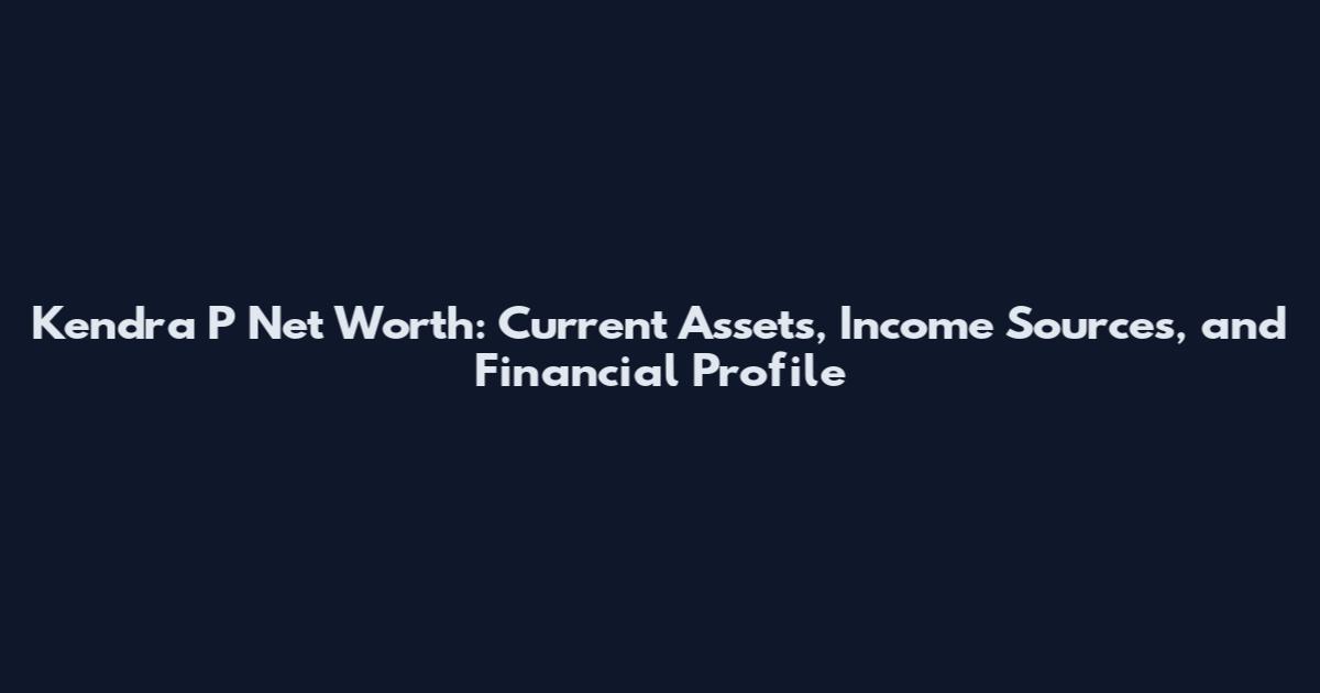 Kendra P Net Worth: Current Assets, Income Sources, and Financial Profile