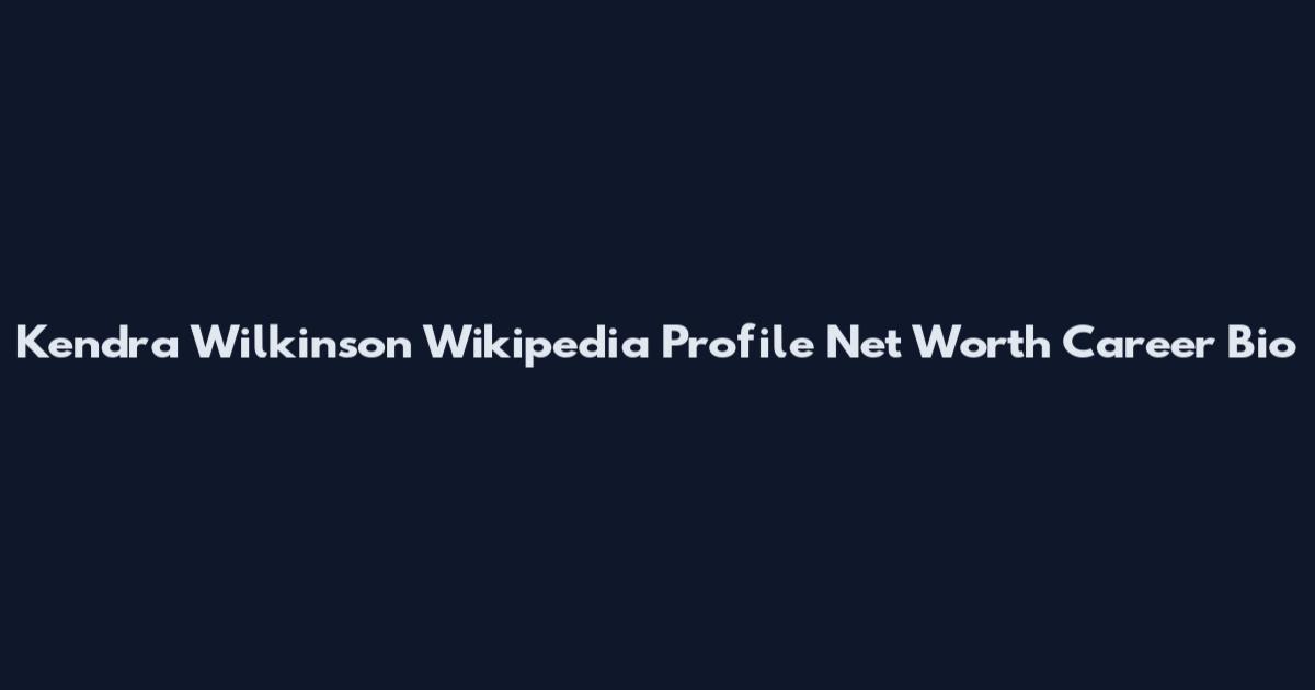Kendra Wilkinson Wikipedia Profile Net Worth Career Bio