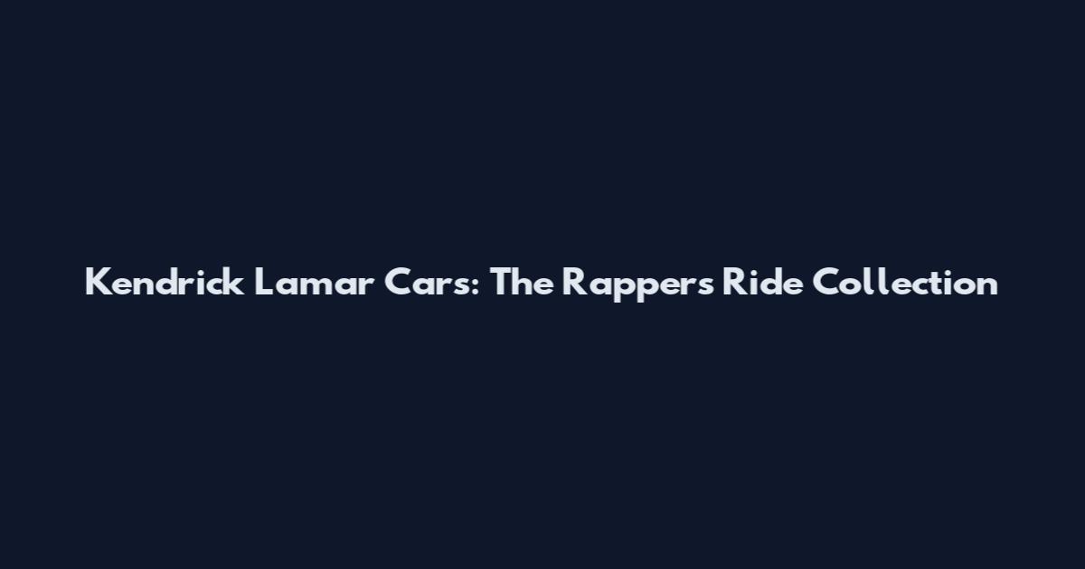 Kendrick Lamar Cars: The Rapper's Ride Collection