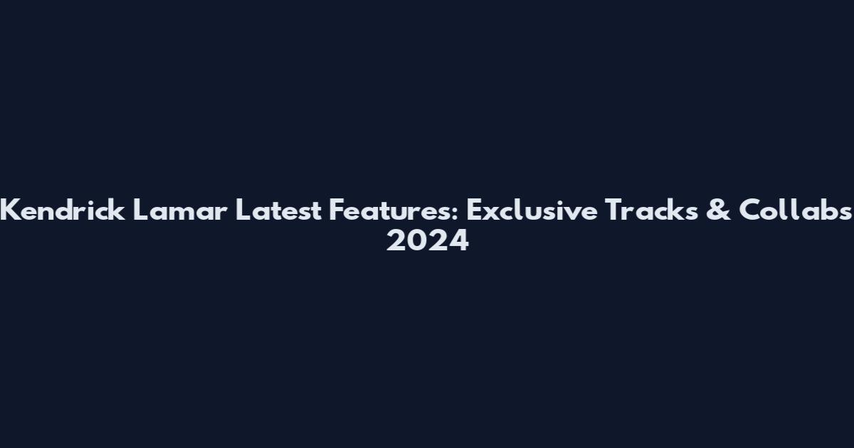 Kendrick Lamar Latest Features: Exclusive Tracks & Collabs 2024