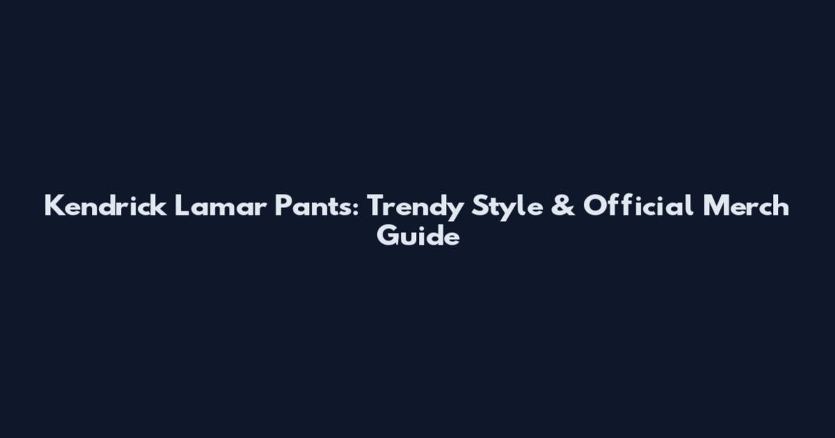 Kendrick Lamar Pants: Trendy Style & Official Merch Guide