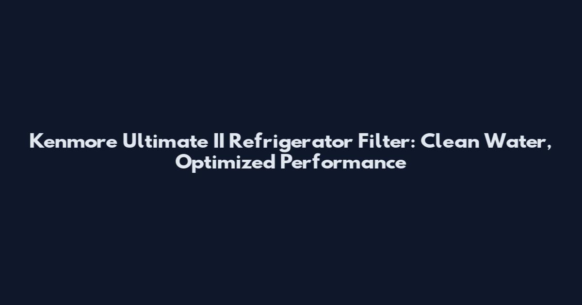 Kenmore Ultimate II Refrigerator Filter: Clean Water, Optimized Performance
