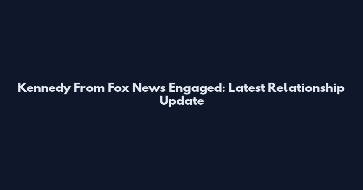 Kennedy From Fox News Engaged: Latest Relationship Update
