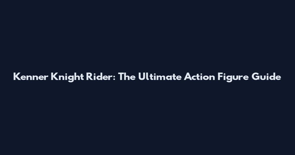 Kenner Knight Rider: The Ultimate Action Figure Guide