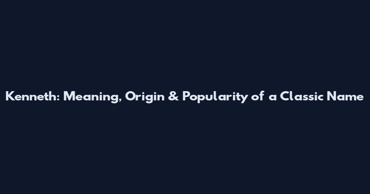 Kenneth: Meaning, Origin & Popularity of a Classic Name