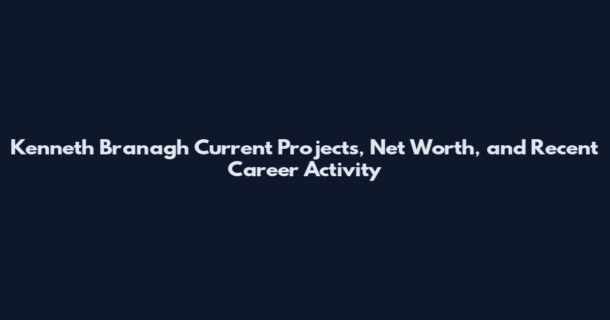 Kenneth Branagh Current Projects, Net Worth, and Recent Career Activity