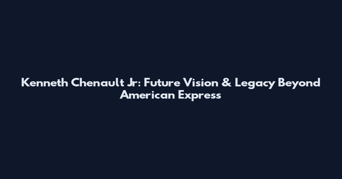Kenneth Chenault Jr: Future Vision & Legacy Beyond American Express