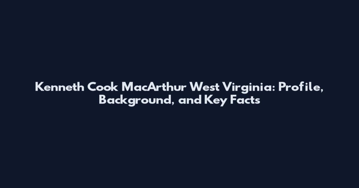 Kenneth Cook MacArthur West Virginia: Profile, Background, and Key Facts