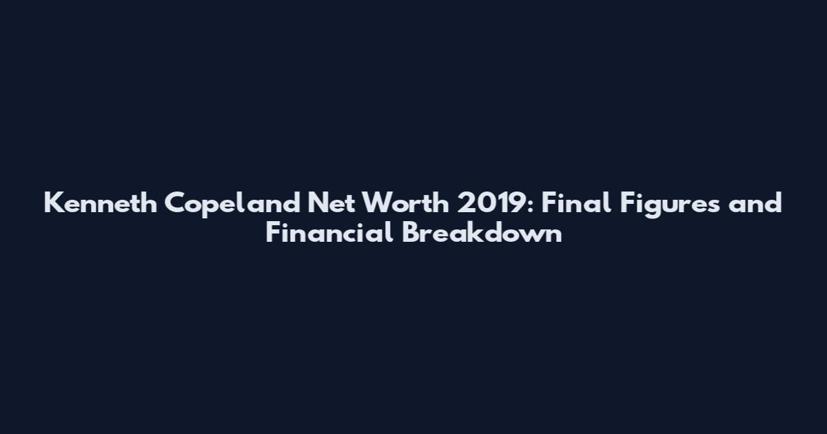 Kenneth Copeland Net Worth 2019: Final Figures and Financial Breakdown