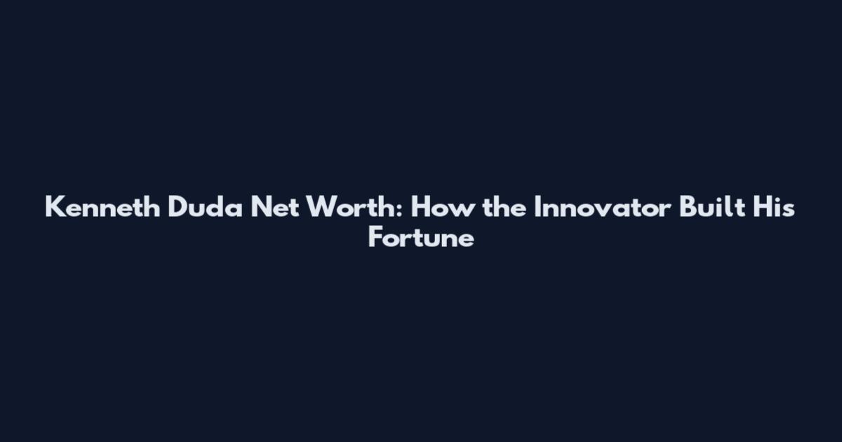 Kenneth Duda Net Worth: How the Innovator Built His Fortune