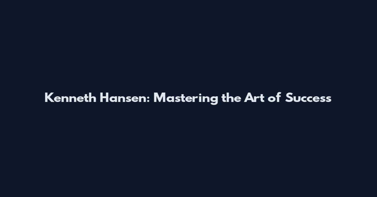 Kenneth Hansen: Mastering the Art of Success
