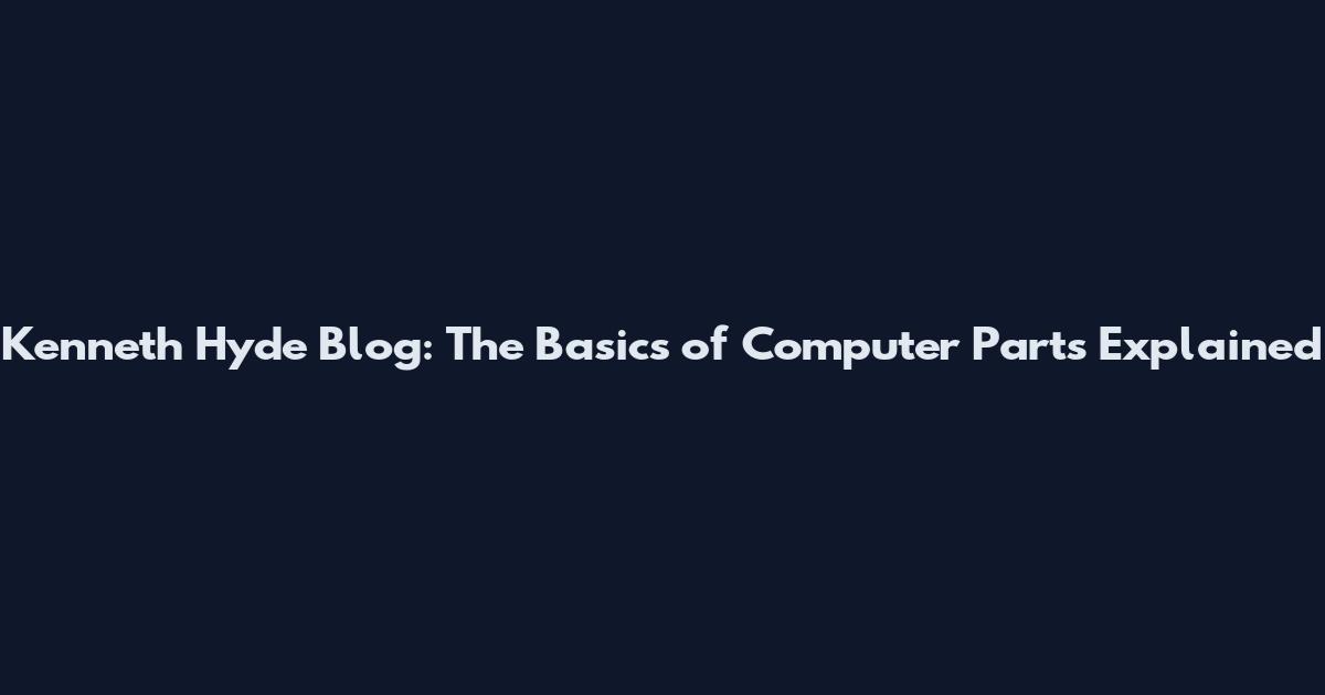 Kenneth Hyde Blog: The Basics of Computer Parts Explained