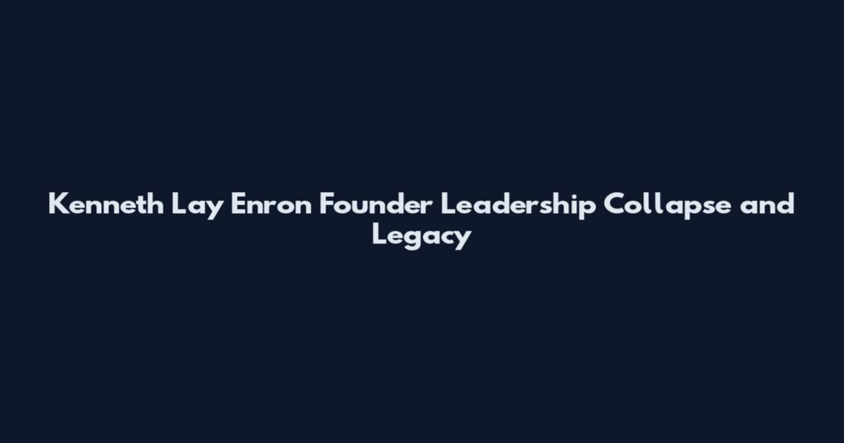 Kenneth Lay Enron Founder Leadership Collapse and Legacy