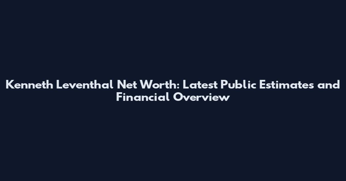 Kenneth Leventhal Net Worth: Latest Public Estimates and Financial Overview