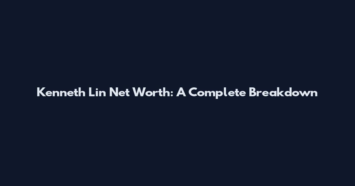 Kenneth Lin Net Worth: A Complete Breakdown