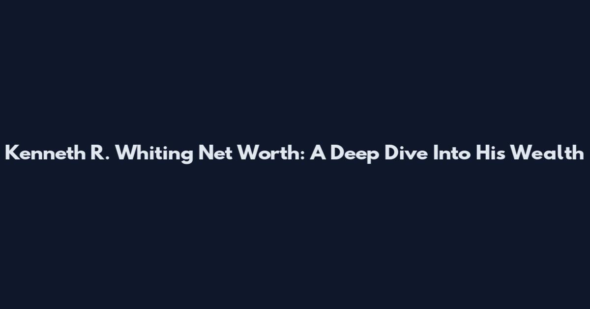 Kenneth R. Whiting Net Worth: A Deep Dive Into His Wealth