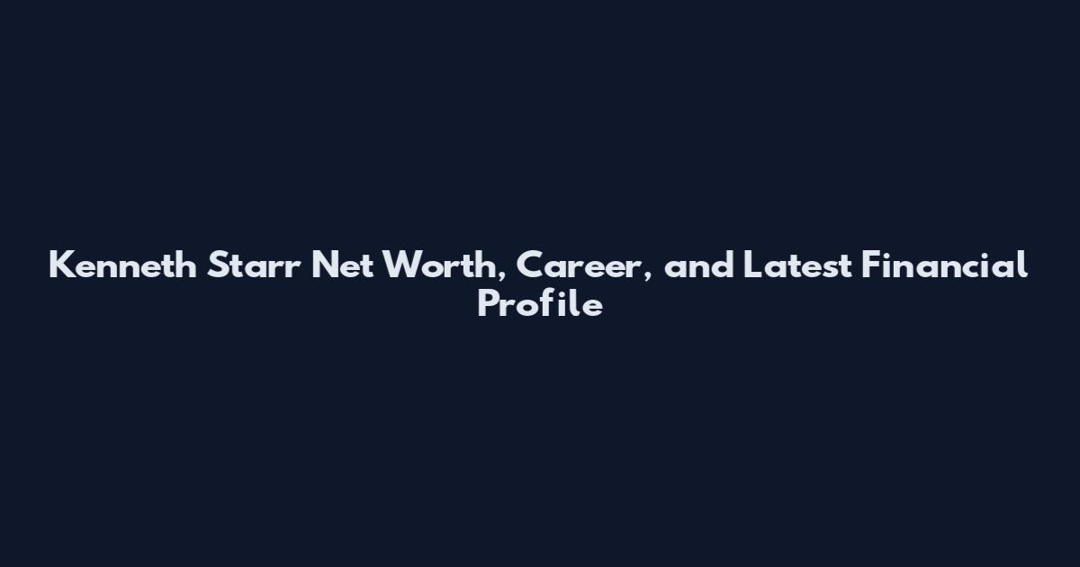 Kenneth Starr Net Worth, Career, and Latest Financial Profile