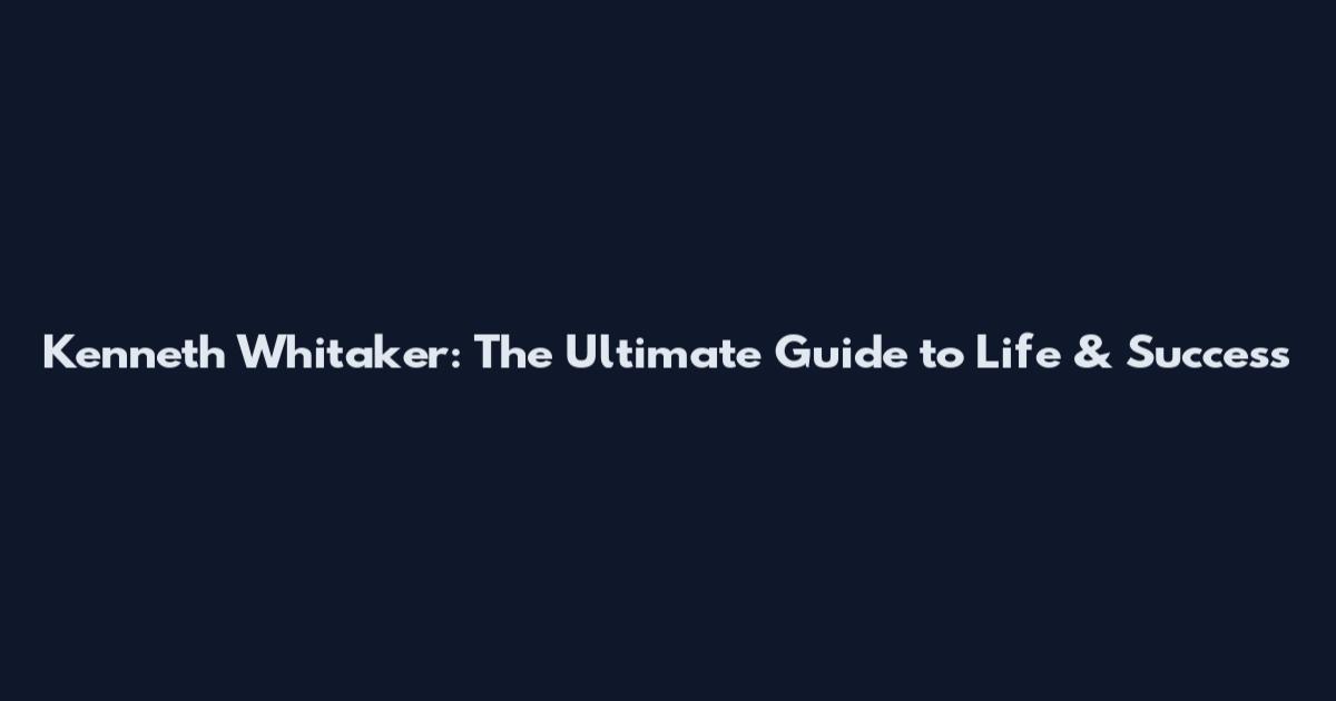 Kenneth Whitaker: The Ultimate Guide to Life & Success