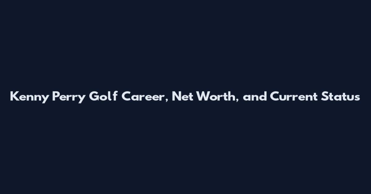 Kenny Perry Golf Career, Net Worth, and Current Status