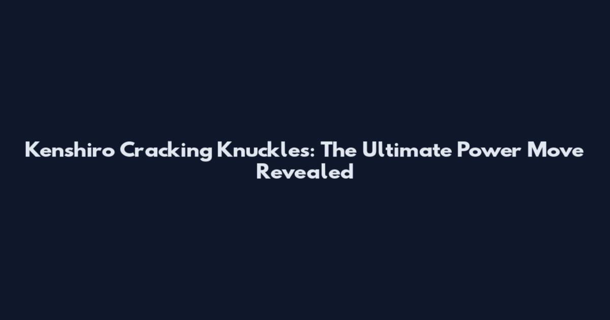 Kenshiro Cracking Knuckles: The Ultimate Power Move Revealed