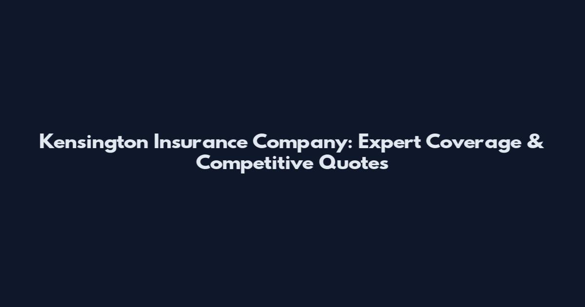 Kensington Insurance Company: Expert Coverage & Competitive Quotes