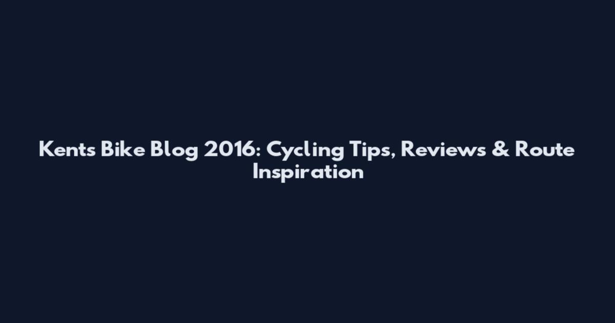 Kent's Bike Blog 2016: Cycling Tips, Reviews & Route Inspiration